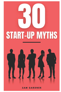 30 Start-Up Myths: 30 Lessons Every Entrepreneur Must Learn Before Start-Up