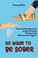 30 Ways to Be Sober: Easy Painless Approach to Quit Drinking Permanently Without Much Effort