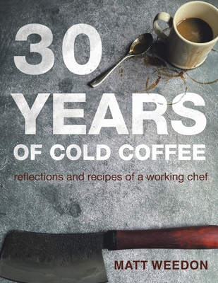 30 Years of Cold Coffee: Reflections and Recipes of a Working Chef - Weedon, Matt