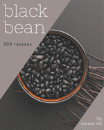 300 Black Bean Recipes: Save Your Cooking Moments with Black Bean Cookbook!