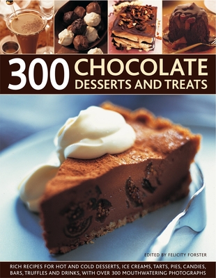 300 Chocolate Desserts and Treats: Rich Recipes for Hot and Cold Desserts, Ice Creams, Tarts, Pies, Candies, Bars, Truffles and Drinks, with Over 300 Mouthwatering Photographs - Forster, Felicity