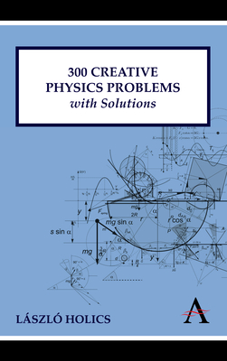 300 Creative Physics Problems with Solutions - Holics, Lszl, and Dingle, Adrian (Adapted by)