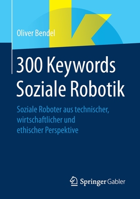 300 Keywords Soziale Robotik: Soziale Roboter Aus Technischer, Wirtschaftlicher Und Ethischer Perspektive - Bendel, Oliver