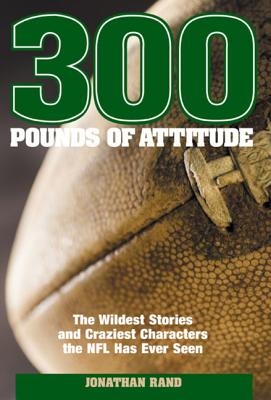 300 Pounds of Attitude: The Wildest Stories and Craziest Characters the NFL Has Ever Seen - Rand, Jonathan