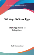 300 Ways to Serve Eggs: From Appetizers to Zabaglione