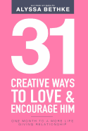 31 Creative Ways To Love & Encourage Him: One Month To a More Life Giving Relationship