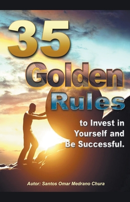 35 Golden Rules to Invest in Yourself and Be Successful. - Chura, Santos Omar Medrano
