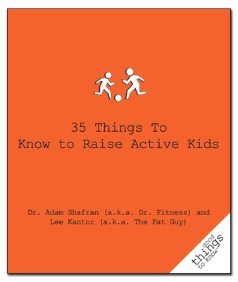 35 Things to Know to Raise Active Kids - Shafran (a K a Dr Fitness), Adam, Dr., and Kantor (a K a the Fat Guy), Lee