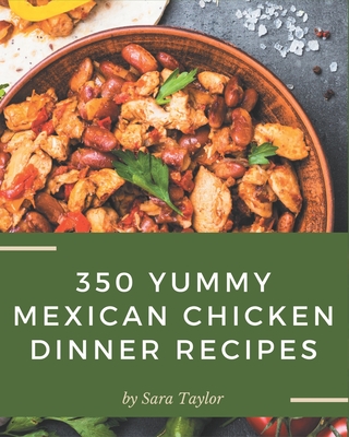 350 Yummy Mexican Chicken Dinner Recipes: The Best Yummy Mexican Chicken Dinner Cookbook on Earth - Taylor, Sara