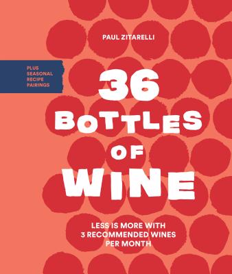 36 Bottles of Wine: Less Is More with 3 Recommended Wines per Month Plus Seasonal Recipe Pairtings - Zitarelli, Paul