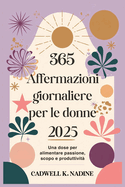 365 Affermazioni giornaliere per le donne 2025: Una dose per alimentare passione, scopo e produttivit?