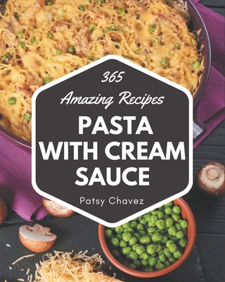 365 Amazing Pasta with Cream Sauce Recipes: The Best-ever of Pasta with Cream Sauce Cookbook - Chavez, Patsy