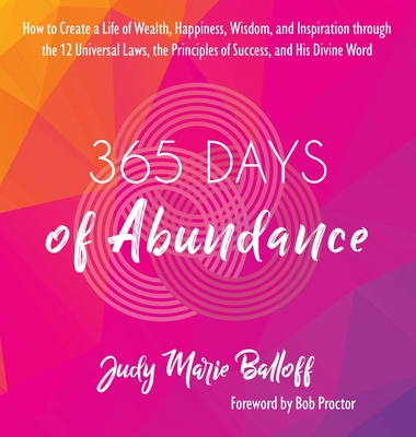 365 Days of Abundance: How to Create a Life of Wealth, Happiness, Wisdom, and Inspiration through the 12 Universal Laws, the Principles of Success, and His Divine Word - Balloff, Judy Marie, and Proctor, Bob (Foreword by)