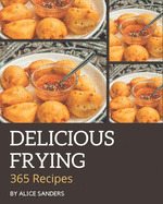 365 Delicious Frying Recipes: Happiness is When You Have a Frying Cookbook!