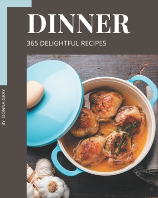 365 Delightful Dinner Recipes: Everything You Need in One Dinner Cookbook! - Gray, Donna