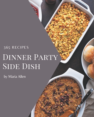 365 Dinner Party Side Dish Recipes: Making More Memories in your Kitchen with Dinner Party Side Dish Cookbook! - Allen, Maria