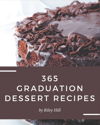 365 Graduation Dessert Recipes: Graduation Dessert Cookbook - Where Passion for Cooking Begins - Hill, Riley