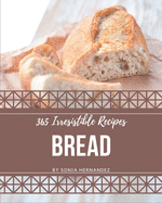 365 Irresistible Bread Recipes: A Must-have Bread Cookbook for Everyone