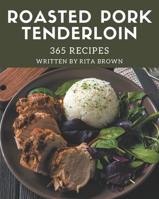 365 Roasted Pork Tenderloin Recipes: A Roasted Pork Tenderloin Cookbook You Will Love - Brown, Rita