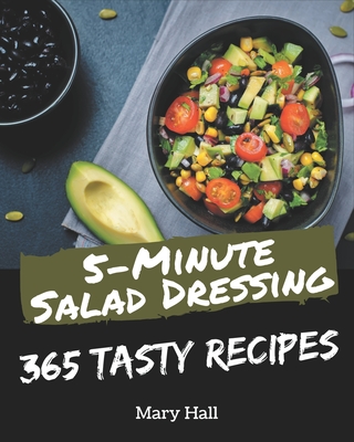 365 Tasty 5-Minute Salad Dressing Recipes: A 5-Minute Salad Dressing Cookbook for Your Gathering - Hall, Mary