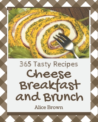 365 Tasty Cheese Breakfast and Brunch Recipes: Greatest Cheese Breakfast and Brunch Cookbook of All Time - Brown, Alice