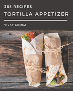 365 Tortilla Appetizer Recipes: A Tortilla Appetizer Cookbook for All Generation