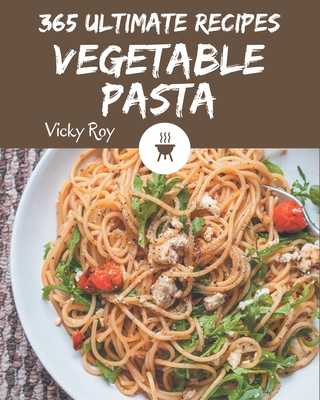 365 Ultimate Vegetable Pasta Recipes: Vegetable Pasta Cookbook - All The Best Recipes You Need are Here! - Roy, Vicky