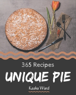 365 Unique Pie Recipes: A One-of-a-kind Pie Cookbook - Ward, Kesha