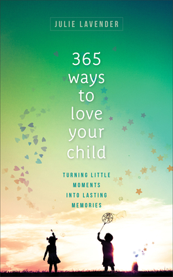 365 Ways to Love Your Child: Turning Little Moments Into Lasting Memories - Lavender, Julie