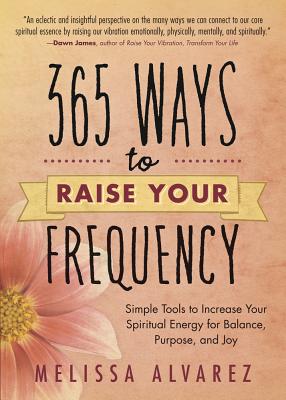 365 Ways to Raise Your Frequency: Simple Tools to Increase Your Spiritual Energy for Balance, Purpose, and Joy - Alvarez, Melissa