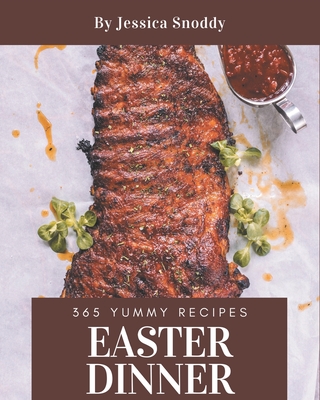 365 Yummy Easter Dinner Recipes: Save Your Cooking Moments with Yummy Easter Dinner Cookbook! - Snoddy, Jessica