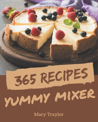 365 Yummy Mixer Recipes: A Yummy Mixer Cookbook You Won't be Able to Put Down - Traylor, Mary