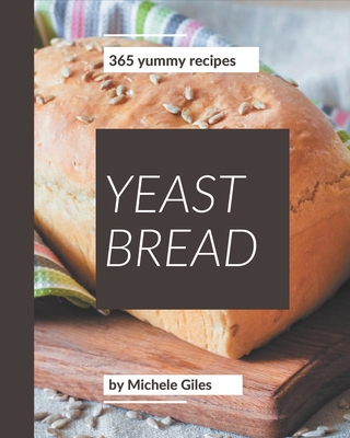 365 Yummy Yeast Bread Recipes: A Yummy Yeast Bread Cookbook for Effortless Meals - Giles, Michele