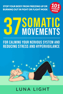 37 Somatic Movements For Calming Your Nervous System and Reducing Stress and Hypervigilance: Stop Your Body From Freezing Up or Burning Out In Fight Or Flight Mode