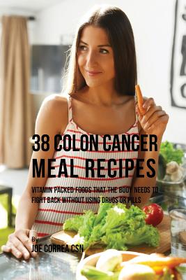 38 Colon Cancer Meal Recipes: Vitamin Packed Foods That the Body Needs To Fight Back Without Using Drugs or Pills - Correa, Joe