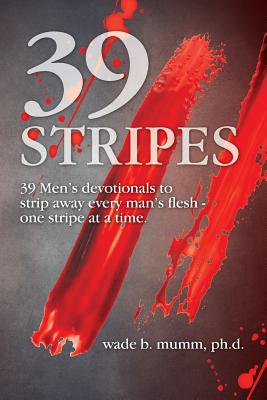 39 Stripes: 39 Men's devotionals to strip away every man's flesh - one stripe at a time - Mumm, Wade B