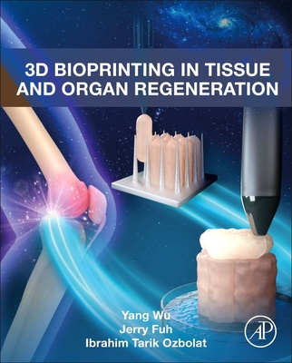 3D Bioprinting in Tissue and Organ Regeneration - Wu, Yang, and Fuh, Jerry, and Ozbolat, Ibrahim Tarik