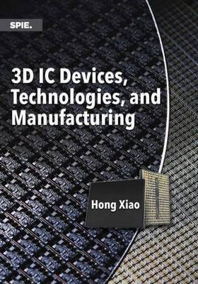3D IC Devices, Technologies, and Manufacturing - Xiao, Hong (Editor)
