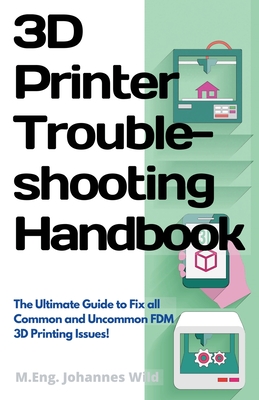 3D Printer Troubleshooting Handbook: The Ultimate Guide To Fix all Common and Uncommon FDM 3D Printing Issues! - Wild, M Eng Johannes