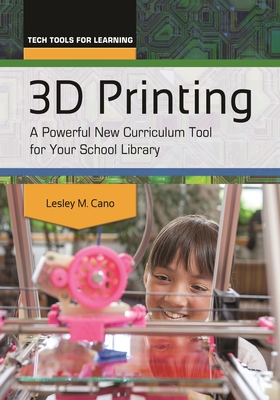 3D Printing: A Powerful New Curriculum Tool for Your School Library - Cano, Lesley
