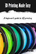 3D Printing Made Easy: A beginner's guide to 3D Printing; Filament, Fixes & Finding Community