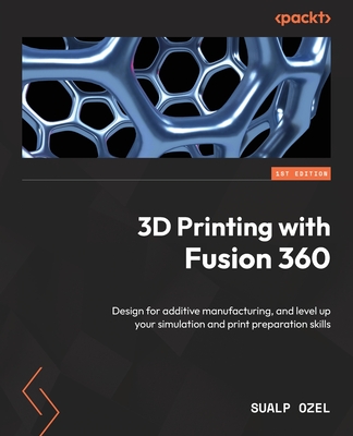 3D Printing with Fusion 360: Design for additive manufacturing, and level up your simulation and print preparation skills - Ozel, Sualp