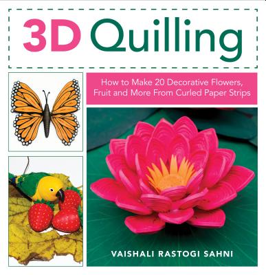 3D Quilling: How to Make 20 Decorative Flowers, Fruit and More from Curled Paper Strips - Sahni, Vaishali Rastogi