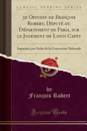 3e Opinion de Franois Robert, Dput Du Dpartement de Paris, Sur Le Jugement de Louis Capet: Imprime Par Ordre de la Convention Nationale (Classic Reprint)