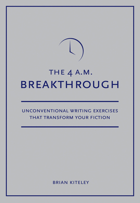 4 A.M. Breakthrough: Unconventional Writing Exercises That Transform Your Fiction - Kiteley, Brian