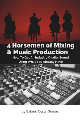 4 Horsemen of Mixing & Music Production: How To Get An Industry Quality Sound, Using What You Already Have - Gomes, Gabriel Costa
