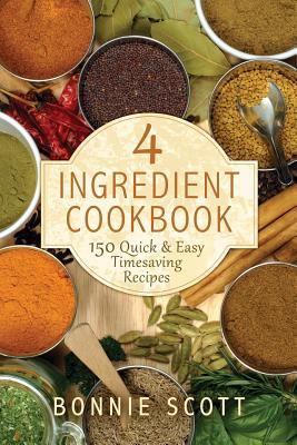 4 Ingredient Cookbook: 150 Quick & Easy Timesaving Recipes - Scott, Bonnie