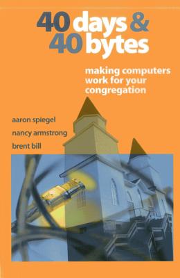 40 Days and 40 Bytes: Making Computers Work for Your Congregation - Spiegel, Aaron, and Armstrong, Nancy, and Bill, Brent