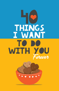 40 Things I Want to Do with You Forever: Valentine Gift Book. Anniversary Gift