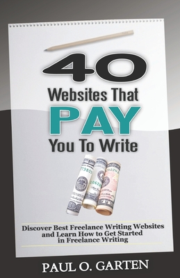 40 Websites That Pay You To Write: Discover Best Freelance Writing Websites and Learn How to Get Started in Freelance Writing - Garten, Paul